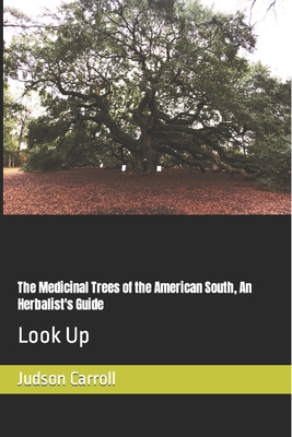 The Medicinal Trees of the American South, An Herbalist's Guide: Look Up - Judson Carroll