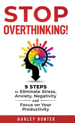 Stop Overthinking! 9 Steps to Eliminate Stress, Anxiety, Negativity and Focus your Productivity - Harley Hunter