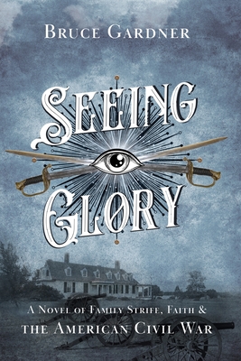 Seeing Glory: A Novel of Family Strife, Faith, and the American Civil War - Bruce Gardner