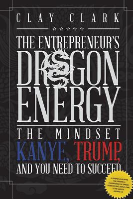 Dragon Energy: The Mindset Kanye, Trump and You Need to Succeed - Clay Clark