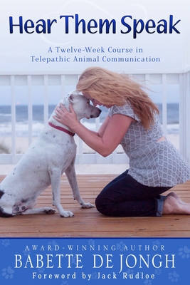 Hear Them Speak: A Twelve-Week Course in Telepathic Animal Communication - Babette De Jongh