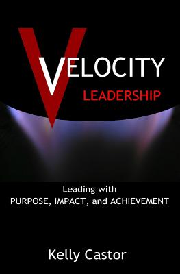 Velocity Leadership: Leading with Purpose, Impact and Achievement - Kelly Castor
