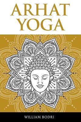 Arhat Yoga: A Complete Description of the Spiritual Pathway to the Sambhogakaya Yoga Attainment - William Bodri