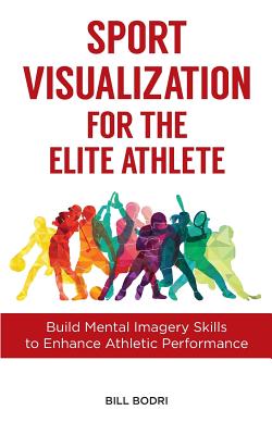 Sport Visualization for the Elite Athlete: Build Mental Imagery Skills to Enhance Athletic Performance - Bill Bodri