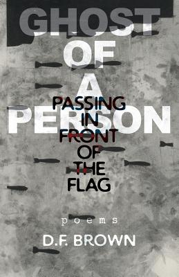 Ghost of a Person Passing in Front of the Flag: Poems - D. F. Brown