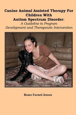 Canine Animal Assisted Therapy For Children With Autism Spectrum Disorder: : A Guideline to Program Development and Therapeutic Intervention - Renee Farneti Jensen