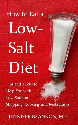How to Eat a Low-Salt Diet: Tips and Tricks to Help You with Low-Sodium Shopping, Cooking, and Restaurants - Jennifer Brannon Md