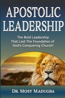 Apostolic Leadership: The Bold Leadership That Laid The Foundation of God's Conquering Church - Mosy Madugba