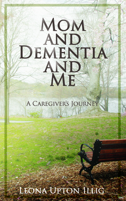 Mom and Dementia and Me: A Caregiver's Journey - Leona Upton Illig
