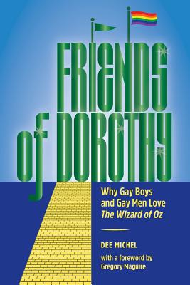 Friends of Dorothy: Why Gay Boys and Gay Men Love The Wizard of Oz - Dee Michel