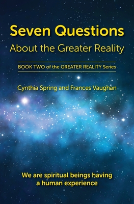 Seven Questions About The Greater Reality: We Are Spiritual Beings Having a Human Experience - Cynthia Spring