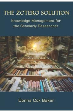 Poza produsului The Zotero Solution: Knowledge Management for the Scholarly Researcher - Donna Cox Baker
