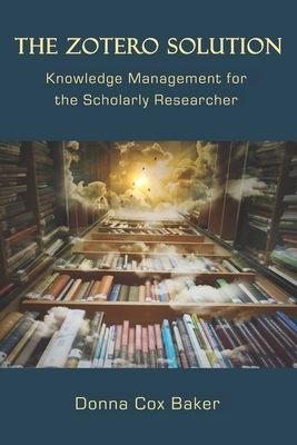 The Zotero Solution: Knowledge Management for the Scholarly Researcher - Donna Cox Baker