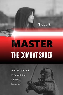 Master the Combat Saber: How to Train and Fight with the Form of a Samurai - N. R. Burk