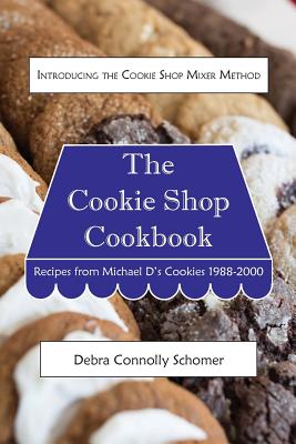 The Cookie Shop Cookbook: Introducing the Cookie Shop Mixer Method: Recipes from Michael D's Cookies 1988-2000 - Debra Connolly Schomer