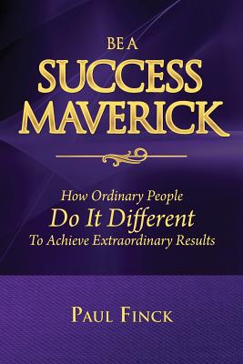 Be a Success Maverick: How Ordinary People Do It Different To Achieve Extraordinary Results - Paul Finck