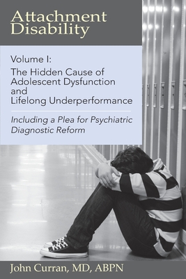 Attachment Disability, Volume 1: The Hidden Cause of Adolescent Dysfunction and Lifelong Underperformance - John Curran
