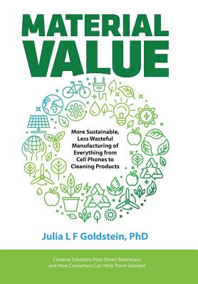 Material Value: More Sustainable, Less Wasteful Manufacturing of Everything from Cell Phones to Cleaning Products - Julia L. F. Goldstein