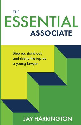 The Essential Associate: Step Up, Stand Out, and Rise to the Top as a Young Lawyer - Jay Harrington