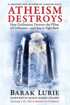 Atheism Destroys: How Godlessness Destroys the Pillars of Civilization--And How to Fight Backvolume 2 - Barak Lurie