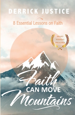 Faith Can Move Mountains: 8 Essential Lessons on Faith - Derrick Justice