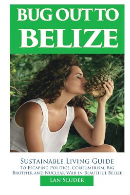 Bug Out to Belize: Sustainable Living Guide to Escaping Politics, Consumerism, Big Brother and Nuclear War in Beautiful Belize - Lan Sluder