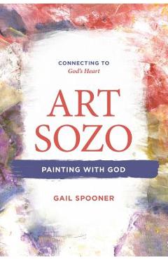 Coperta cărții 'Art Sozo: Painting with God: Connecting to God's Heart - Gail B. Spooner'