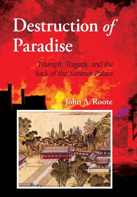 Destruction of Paradise: Triumph, Tragedy, and the Sack of the Summer Palace - John Alan Roote