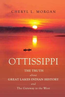 OTTISSIPPI THE TRUTH about GREAT LAKES INDIAN HISTORY and The Gateway to the West - Cheryl L. Morgan