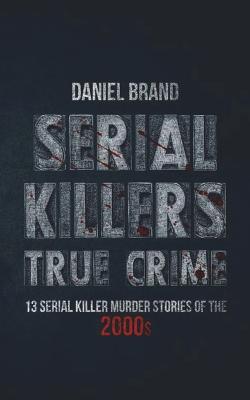 Serial Killers True Crime: 13 Serial Killer Murder Stories of the 2000s - Daniel Brand