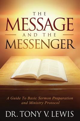 The Message & The Messenger: A Guide to Basic Sermon Preparation & Ministry Protocol - Tony V. Lewis