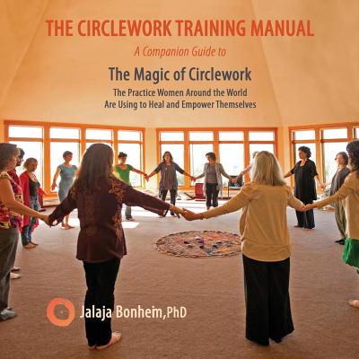 The Circlework Training Manual: A Companion Guide to The Magic of Circlework: The Practice Women Around the World are Using to Heal and Empower Themse - Jalaja Bonheim