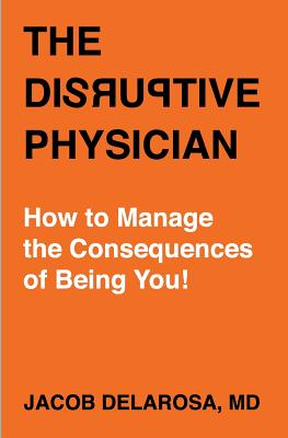 The Disruptive Physician: How To Manage the Consequences of Being You - Jacob Delarosa