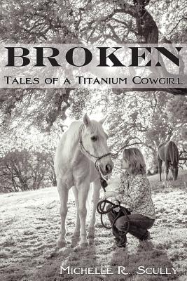 Broken, Tales of a Titanium Cowgirl - Michelle R. Scully