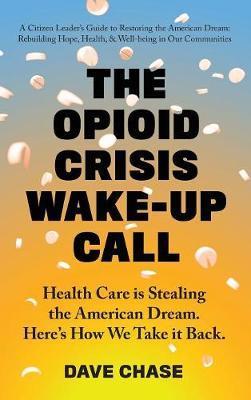 The Opioid Crisis Wake-Up Call: Health Care is Stealing the American Dream. Here's How We Take it Back. - Dave Chase