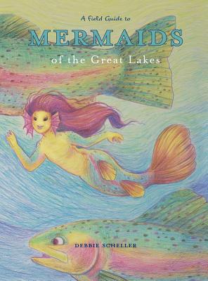 A Field Guide to Mermaids of the Great Lakes - Debbie Scheller
