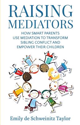 Raising Mediators: How Smart Parents Use Mediation to Transform Sibling Conflict and Empower Their Children - Emily De Schweinitz Taylor