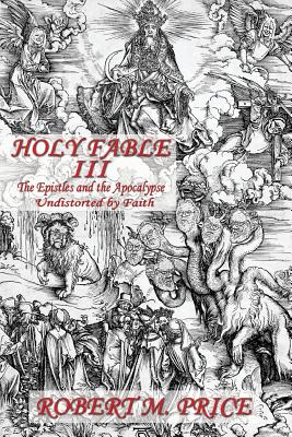 Holy Fable Volume Three The Epistles and the Apocalypse Undistorted by Faith: The Epistles and the Apocalypse Undistorted by Faith - Robert M. Price