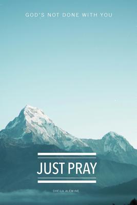 Just Pray: God's Not Done With You - Sheila K. Alewine