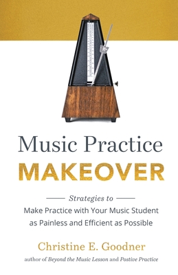 Music Practice Makeover: Strategies to Make Practice with Your Music Student as Painless and Efficient as Possible - Christine E. Goodner
