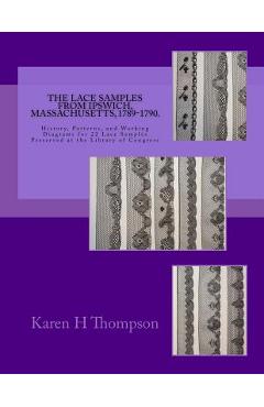 Poza produsului The Lace Samples from Ipswich, Massachusetts, 1789-1790: History, Patterns, and Working Diagrams for 22 Lace Samples Preserved at the Library of Congr - Karen H. Thompson