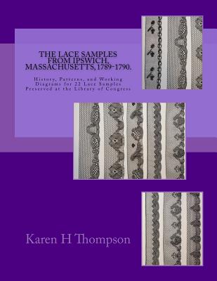 The Lace Samples from Ipswich, Massachusetts, 1789-1790: History, Patterns, and Working Diagrams for 22 Lace Samples Preserved at the Library of Congr - Karen H. Thompson