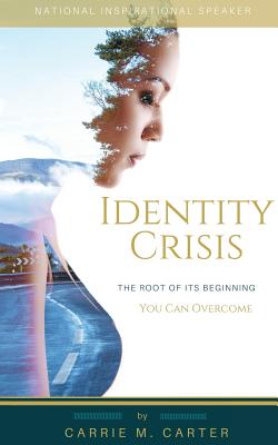 Identity Crisis: The Root of It's Beginning, You Can Overcome - Carrie M. Carter