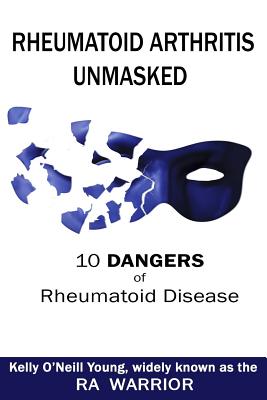 Rheumatoid Arthritis Unmasked: 10 Dangers of Rheumatoid Disease - Kelly O. Young