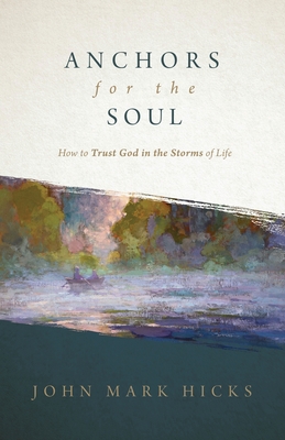Anchors for the Soul: How to Trust God in the Storms of Life - John Mark Hicks