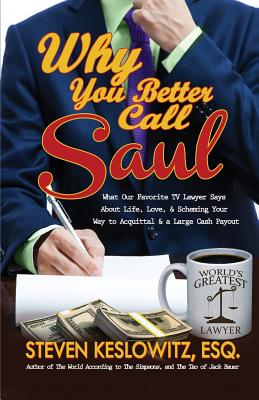 Why You Better Call Saul: What Our Favorite TV Lawyer Says About Life, Love, and Scheming Your Way to Acquittal and a Large Cash Payout - Steven Keslowitz