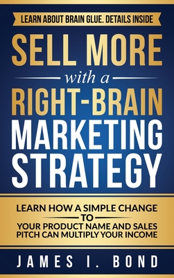 Sell More With A Right-Brain Marketing Strategy: Learn How A Simple Change To Your Product Name And Sales Pitch Can Multiply Your Income - James I. Bond