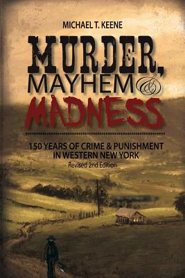 Murder, Mayhem, and Madness: 150 Years of Crime and Punishment in Western New York - Michael Keene