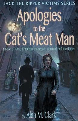 Apologies to the Cat's Meat Man: A Novel of Annie Chapman, the Second Victim of Jack the Ripper - Alan M. Clark