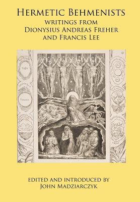 Hermetic Behmenists: writings from Dionysius Andreas Freher and Francis Lee - John S. Madziarczyk